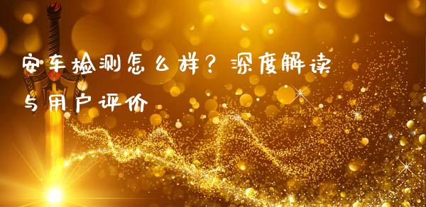 安车检测怎么样？深度解读与用户评价_https://m.lcpcjs.com_恒指期货保证金_第1张