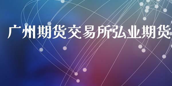 广州期货交易所弘业期货_https://m.lcpcjs.com_白银期货保证金_第1张