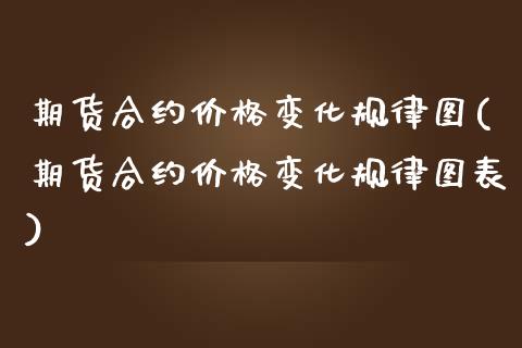 期货合约价格变化规律图(期货合约价格变化规律图表)_https://m.lcpcjs.com_白银期货保证金_第1张