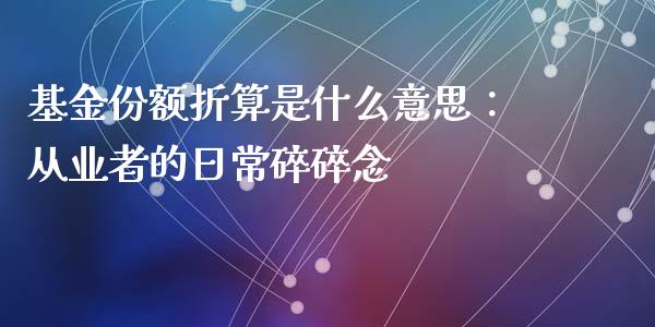 基金份额折算是什么意思：从业者的日常碎碎念_https://m.lcpcjs.com_恒指期货保证金_第1张