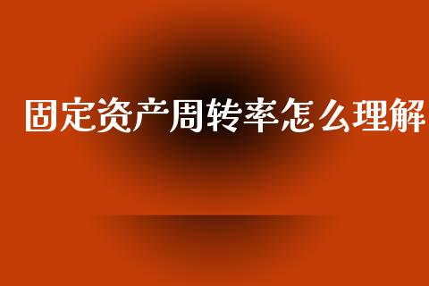 固定资产周转率怎么理解_https://m.lcpcjs.com_期货交易时间_第1张