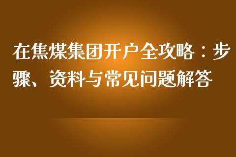 在焦煤集团开户全攻略：步骤、资料与常见问题解答_https://m.lcpcjs.com_期货交易_第1张