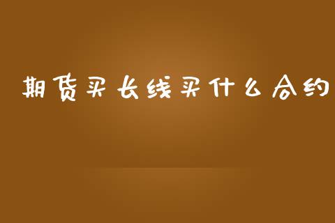 期货买长线买什么合约_https://m.lcpcjs.com_期货交易时间_第1张