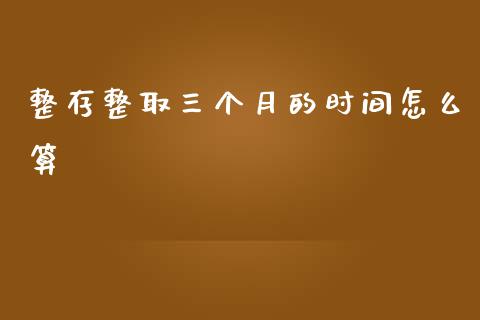 整存整取三个月的时间怎么算_https://m.lcpcjs.com_白银期货保证金_第1张