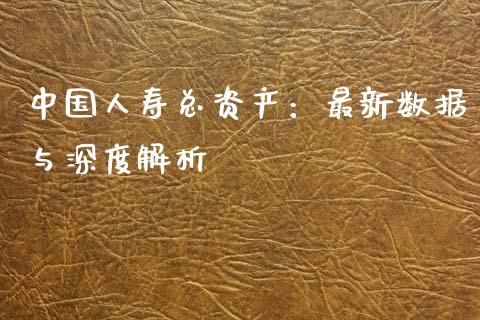 中国人寿总资产：最新数据与深度解析_https://m.lcpcjs.com_期货交易_第1张
