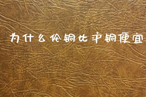为什么伦铜比沪铜便宜_https://m.lcpcjs.com_白银期货保证金_第1张