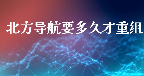 北方导航要多久才重组_https://m.lcpcjs.com_恒指期货保证金_第1张