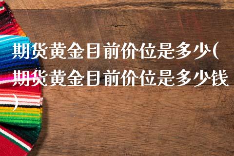 期货黄金目前价位是多少(期货黄金目前价位是多少钱)_https://m.lcpcjs.com_期货交易_第1张