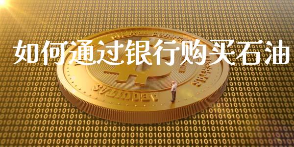 如何通过银行购买石油_https://m.lcpcjs.com_期货交易时间_第1张