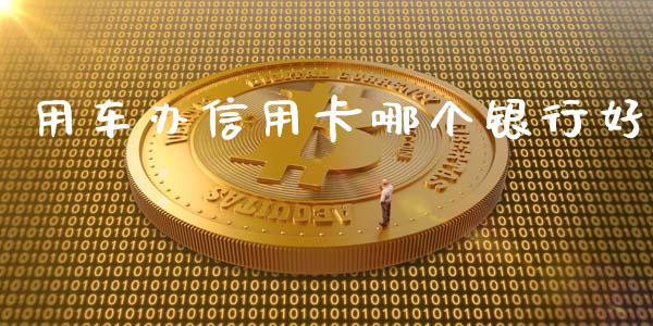 用车办信用卡哪个银行好_https://m.lcpcjs.com_期货交易_第1张