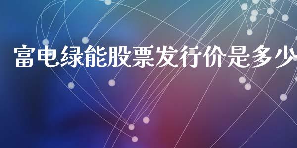 富电绿能股票发行价是多少_https://m.lcpcjs.com_期货交易时间_第1张