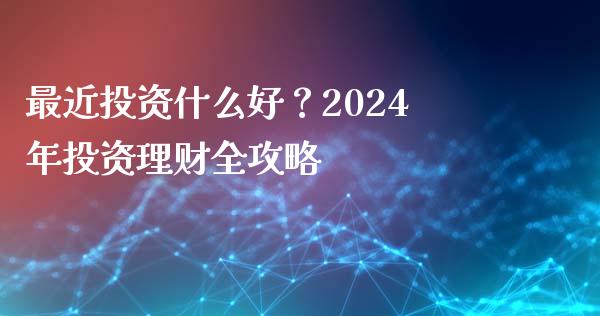 最近投资什么好？2024年投资理财全攻略_https://m.lcpcjs.com_恒指期货保证金_第1张