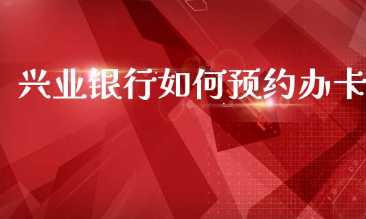 兴业银行如何预约办卡_https://m.lcpcjs.com_期货交易_第1张
