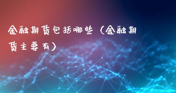 金融期货包括哪些(金融期货主要有)_期货交易时间_第1张_白银期货保证金_期货交易_恒指期货保证金_期货交易时间 金融期货包括哪些(金融期货主要有)_https://m.lcpcjs.com_期货交易时间_第1张