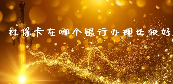 社保卡在哪个银行办理比较好_https://m.lcpcjs.com_期货交易_第1张