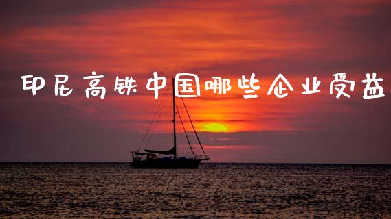 印尼高铁中国哪些企业受益_https://m.lcpcjs.com_白银期货保证金_第1张