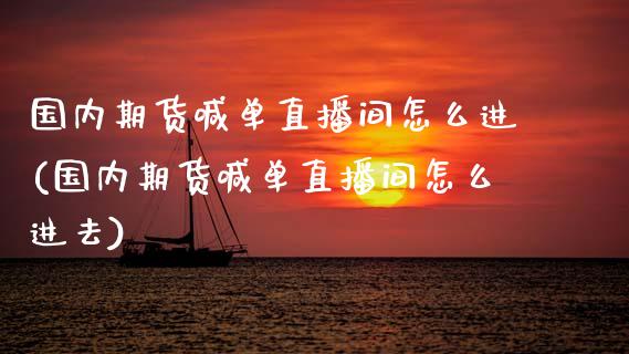 国内期货喊单直播间怎么进(国内期货喊单直播间怎么进去)_https://m.lcpcjs.com_期货交易_第1张