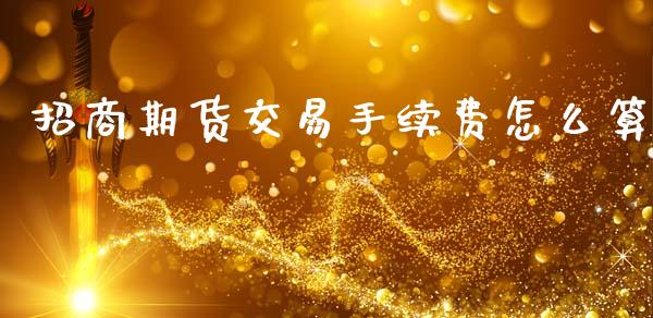 招商期货交易手续费怎么算_https://m.lcpcjs.com_白银期货保证金_第1张