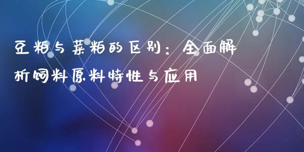 豆粕与菜粕的区别：全面解析饲料原料特性与应用_https://m.lcpcjs.com_恒指期货保证金_第1张