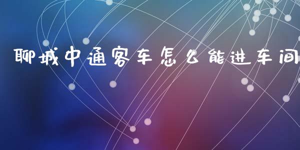 聊城中通客车怎么能进车间_https://m.lcpcjs.com_白银期货保证金_第1张