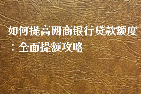 如何提高网商银行贷款额度：全面提额攻略_https://m.lcpcjs.com_期货交易_第1张