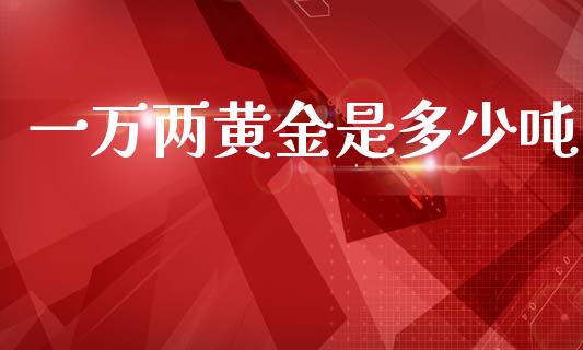 一万两黄金是多少吨_https://m.lcpcjs.com_期货交易时间_第1张