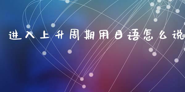 进入上升周期用日语怎么说_https://m.lcpcjs.com_期货交易时间_第1张
