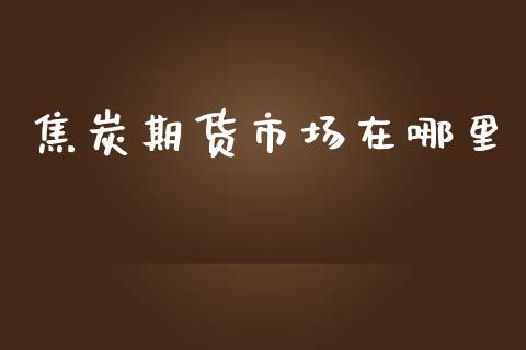 焦炭期货市场在哪里_https://m.lcpcjs.com_期货交易时间_第1张