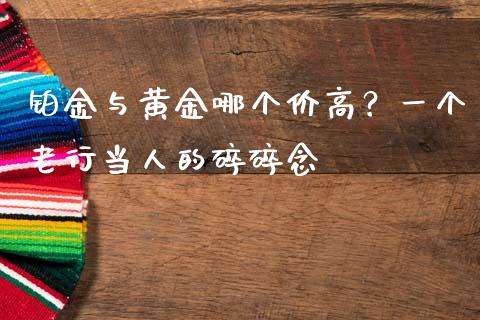 铂金与黄金哪个价高？一个老行当人的碎碎念_https://m.lcpcjs.com_白银期货保证金_第1张