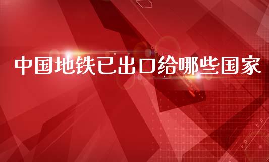 中国地铁已出口给哪些国家_https://m.lcpcjs.com_白银期货保证金_第1张