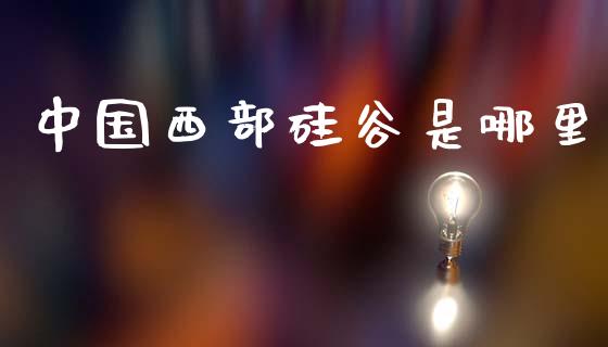 中国西部硅谷是哪里_https://m.lcpcjs.com_期货交易_第1张