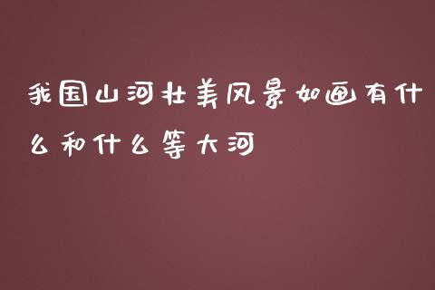 我国山河壮美风景如画有什么和什么等大河_https://m.lcpcjs.com_白银期货保证金_第1张