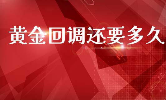 黄金回调还要多久_https://m.lcpcjs.com_期货交易时间_第1张