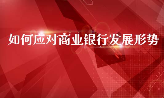 如何应对商业银行发展形势_https://m.lcpcjs.com_期货交易_第1张