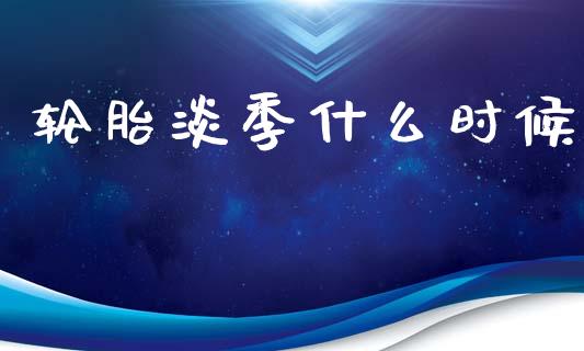 轮胎淡季什么时候_https://m.lcpcjs.com_恒指期货保证金_第1张