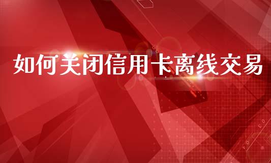 如何关闭信用卡离线交易_https://m.lcpcjs.com_期货交易_第1张