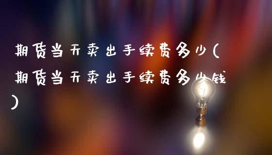 期货当天卖出手续费多少(期货当天卖出手续费多少钱)_https://m.lcpcjs.com_期货交易_第1张