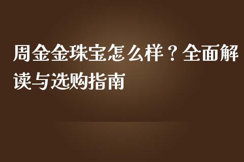 周金金珠宝怎么样？全面解读与选购指南_https://m.lcpcjs.com_期货交易_第1张
