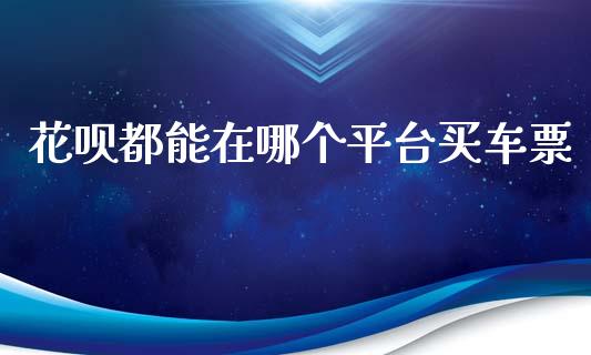 花呗都能在哪个平台买车票_https://m.lcpcjs.com_白银期货保证金_第1张