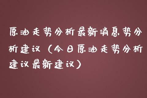 原油走势分析最新消息势分析建议(今日原油走势分析建议最新建议)_期货交易_第1张_白银期货保证金_期货交易_恒指期货保证金_期货交易时间 原油走势分析最新消息势分析建议(今日原油走势分析建议最新建议)_https://m.lcpcjs.com_期货交易_第1张