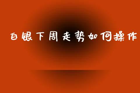 白银下周走势如何操作_https://m.lcpcjs.com_白银期货保证金_第1张