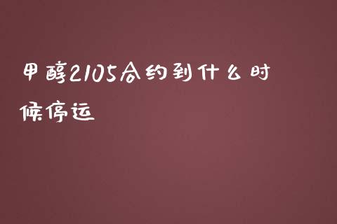 甲醇2105合约到什么时候停运_https://m.lcpcjs.com_恒指期货保证金_第1张