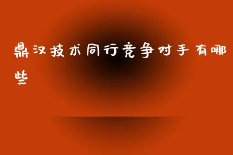 鼎汉技术同行竞争对手有哪些_https://m.lcpcjs.com_期货交易_第1张