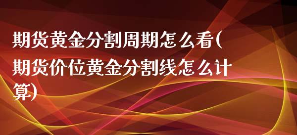 期货黄金分割周期怎么看(期货价位黄金分割线怎么计算)_https://m.lcpcjs.com_期货交易时间_第1张