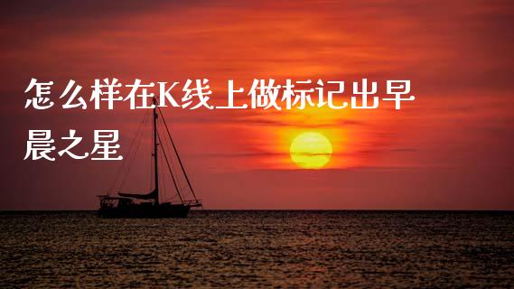 怎么样在K线上做标记出早晨之星_https://m.lcpcjs.com_期货交易时间_第1张