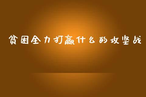贫困全力打赢什么的攻坚战_https://m.lcpcjs.com_白银期货保证金_第1张