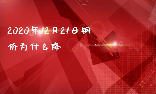 2020年12月21日铜价为什么降_https://m.lcpcjs.com_期货交易时间_第1张