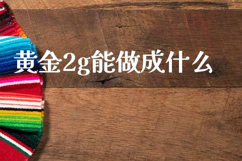 黄金2g能做成什么_https://m.lcpcjs.com_恒指期货保证金_第1张