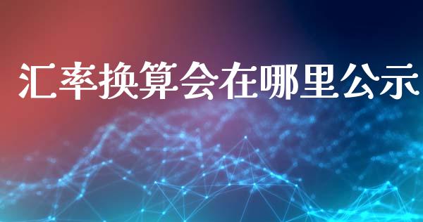 汇率换算会在哪里公示_https://m.lcpcjs.com_期货交易时间_第1张