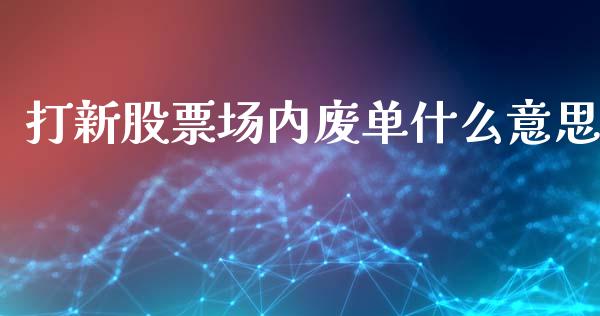 打新股票场内废单什么意思_https://m.lcpcjs.com_期货交易时间_第1张